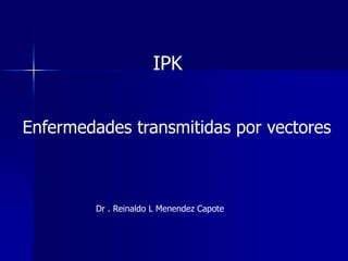 Enfermedades transmitidas por vectores
IPK
Dr . Reinaldo L Menendez Capote
 
