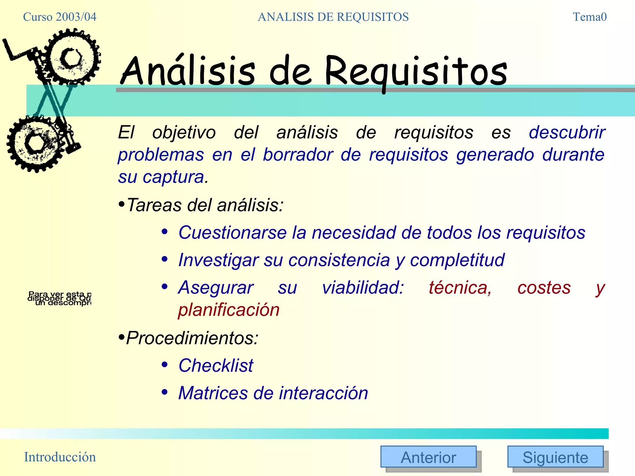 Análisis de Requisitos El objetivo del análisis de requisitos es  descubrir problemas en el borrador de requisitos generado durante su captura . Tareas del análisis:  Cuestionarse la necesidad de todos los requisitos Investigar su consistencia y completitud Asegurar su viabilidad:  técnica, costes y planificación Procedimientos: Checklist Matrices de interacción 