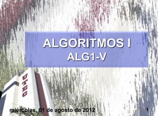 ALGORITMOS I
                    ALG1-V



miércoles, 01 de agosto de 2012   1
 