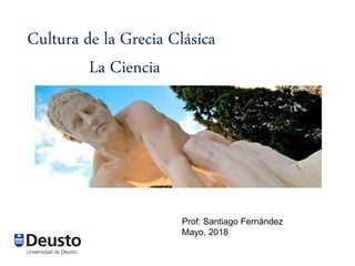 Cultura de la Grecia Clásica
La Ciencia
Prof: Santiago Fernández
Mayo, 2018
 