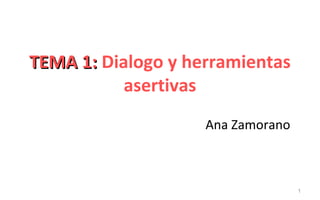 TEMA 1: Dialogo y herramientas
           asertivas
                    Ana Zamorano



                                   1
 