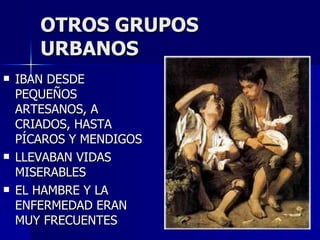 OTROS GRUPOS URBANOS IBAN DESDE PEQUEÑOS ARTESANOS, A CRIADOS, HASTA PÍCAROS Y MENDIGOS LLEVABAN VIDAS MISERABLES EL HAMBRE Y LA ENFERMEDAD ERAN MUY FRECUENTES 