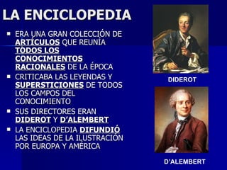 LA ENCICLOPEDIA ERA UNA GRAN COLECCIÓN DE  ARTÍCULOS  QUE REUNÍA  TODOS LOS CONOCIMIENTOS RACIONALES  DE LA ÉPOCA CRITICABA LAS LEYENDAS Y  SUPERSTICIONES  DE TODOS LOS CAMPOS DEL CONOCIMIENTO SUS DIRECTORES ERAN  DIDEROT  Y  D’ALEMBERT LA ENCICLOPEDIA  DIFUNDIÓ  LAS IDEAS DE LA ILUSTRACIÓN POR EUROPA Y AMÉRICA DIDEROT D’ALEMBERT 