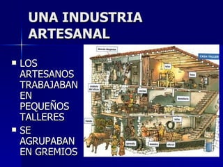 UNA INDUSTRIA ARTESANAL LOS ARTESANOS TRABAJABAN EN PEQUEÑOS TALLERES SE AGRUPABAN EN GREMIOS 