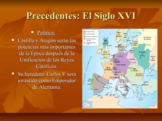 Precedentes: El Siglo XVIPrecedentes: El Siglo XVI
 Política:Política:
 Castilla y Aragón serán lasCastilla y Aragón ser...