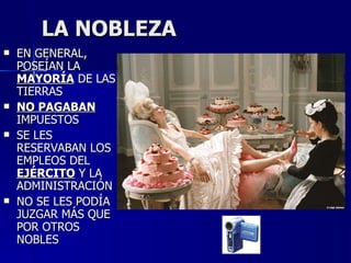 LA NOBLEZA EN GENERAL, POSEÍAN LA  MAYORÍA  DE LAS TIERRAS NO PAGABAN  IMPUESTOS  SE LES RESERVABAN LOS EMPLEOS DEL  EJÉRCITO  Y LA ADMINISTRACIÓN NO SE LES PODÍA JUZGAR MÁS QUE POR OTROS NOBLES 