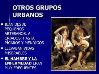 OTROS GRUPOS URBANOS IBAN DESDE PEQUEÑOS ARTESANOS, A CRIADOS, HASTA PÍCAROS Y MENDIGOS LLEVABAN VIDAS MISERABLES EL HAMBRE Y LA ENFERMEDAD  ERAN MUY FRECUENTES 