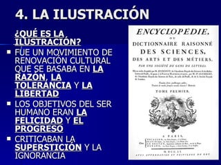 4. LA ILUSTRACIÓN ¿QUÉ ES LA ILUSTRACIÓN? FUE UN MOVIMIENTO DE RENOVACIÓN CULTURAL QUE SE BASABA EN  LA RAZÓN ,  LA TOLERANCIA  Y  LA LIBERTAD LOS OBJETIVOS DEL SER HUMANO ERAN  LA FELICIDAD  Y  EL PROGRESO CRITICABAN LA  SUPERSTICIÓN  Y LA IGNORANCIA 