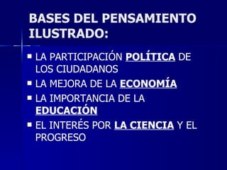 BASES DEL PENSAMIENTO ILUSTRADO: LA PARTICIPACIÓN  POLÍTICA  DE LOS CIUDADANOS LA MEJORA DE LA  ECONOMÍA LA IMPORTANCIA DE LA  EDUCACIÓN EL INTERÉS POR  LA CIENCIA  Y EL PROGRESO 
