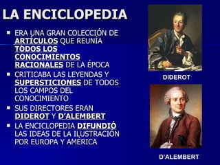 LA ENCICLOPEDIA ERA UNA GRAN COLECCIÓN DE  ARTÍCULOS  QUE REUNÍA  TODOS LOS CONOCIMIENTOS RACIONALES  DE LA ÉPOCA CRITICABA LAS LEYENDAS Y  SUPERSTICIONES  DE TODOS LOS CAMPOS DEL CONOCIMIENTO SUS DIRECTORES ERAN  DIDEROT  Y  D’ALEMBERT LA ENCICLOPEDIA  DIFUNDIÓ  LAS IDEAS DE LA ILUSTRACIÓN POR EUROPA Y AMÉRICA DIDEROT D’ALEMBERT 