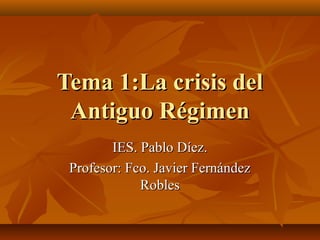 Tema 1:La crisis del
 Antiguo Régimen
        IES. Pablo Díez.
 Profesor: Fco. Javier Fernández
             Robles
 