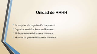 Unidad de RRHH
• La empresa y la organización empresarial.
• Organización de los Recursos Humanos.
• El departamento de Recursos Humanos.
• Modelos de gestión de Recursos Humanos.
 