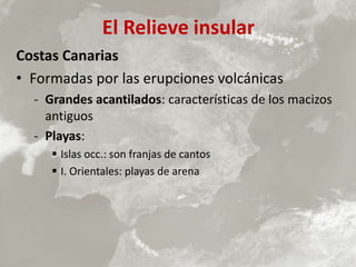 El Relieve insular
Costas Canarias
• Formadas por las erupciones volcánicas
- Grandes acantilados: características de los macizos
antiguos
- Playas:
 Islas occ.: son franjas de cantos
 I. Orientales: playas de arena
 