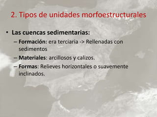 2. Tipos de unidades morfoestructurales
• Las cuencas sedimentarias:
– Formación: era terciaria -> Rellenadas con
sedimentos
– Materiales: arcillosos y calizos.
– Formas: Relieves horizontales o suavemente
inclinados.
 
