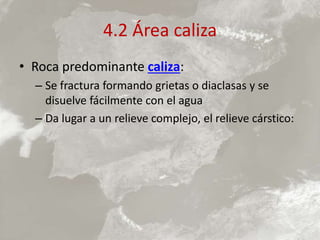 4.2 Área caliza
• Roca predominante caliza:
– Se fractura formando grietas o diaclasas y se
disuelve fácilmente con el agua
– Da lugar a un relieve complejo, el relieve cárstico:
 
