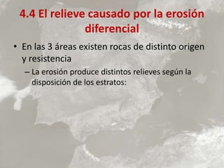 4.4 El relieve causado por la erosión
diferencial
• En las 3 áreas existen rocas de distinto origen
y resistencia
– La erosión produce distintos relieves según la
disposición de los estratos:
 