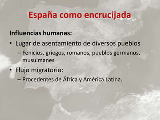 España como encrucijada
Influencias humanas:
• Lugar de asentamiento de diversos pueblos
– Fenicios, griegos, romanos, pueblos germanos,
musulmanes
• Flujo migratorio:
– Procedentes de África y América Latina.
 
