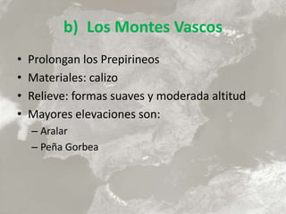b) Los Montes Vascos
• Prolongan los Prepirineos
• Materiales: calizo
• Relieve: formas suaves y moderada altitud
• Mayores elevaciones son:
– Aralar
– Peña Gorbea
 