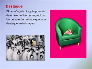 Destaque El tamaño, el color y la posición de un elemento con respecto a los de su entorno hace que este destaque en la imagen. 