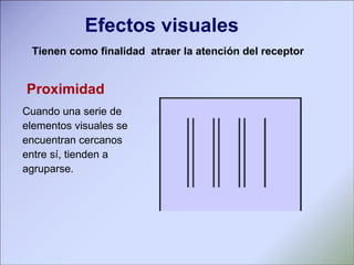 Cuando una serie de elementos visuales se  encuentran cercanos  entre sí, tienden a  agruparse. Proximidad Efectos visuales Tienen como finalidad  atraer la atención del receptor 