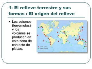 1- El relieve terrestre y sus formas : El origen del relieve Los seísmos (terremotos) y los volcanes se producen en esta zona de contacto de placas. 
