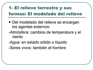 1- El relieve terrestre y sus formas: El modelado del relieve   Del modelado del relieve se encargan los agentes externos: -Atmósfera: cambios de temperatura y el viento -Agua: en estado sólido o líquido -Seres vivos: también el hombre 