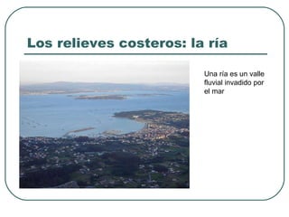 Los relieves costeros: la ría Una ría es un valle fluvial invadido por el mar 