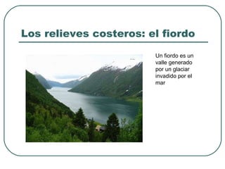 Los relieves costeros: el fiordo Un fiordo es un valle generado por un glaciar invadido por el mar 
