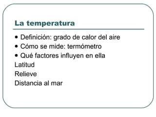 La temperatura Definición: grado de calor del aire Cómo se mide: termómetro Qué factores influyen en ella Latitud Relieve Distancia al mar 