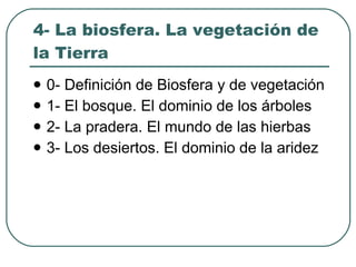 4- La biosfera. La vegetación de la Tierra 0- Definición de Biosfera y de vegetación 1- El bosque. El dominio de los árboles 2- La pradera. El mundo de las hierbas 3- Los desiertos. El dominio de la aridez 