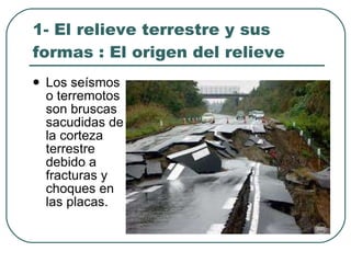 1- El relieve terrestre y sus formas : El origen del relieve Los seísmos o terremotos son bruscas sacudidas de la corteza terrestre debido a fracturas y choques en las placas. 
