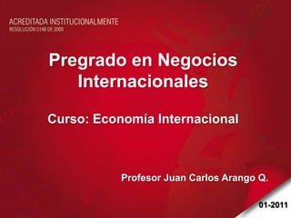 Pregrado en Negocios Internacionales Curso: Economía Internacional Profesor Juan Carlos Arango Q. 01-2011 