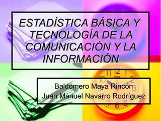 ESTADÍSTICA BÁSICA Y  TECNOLOGÍA DE LA COMUNICACIÓN Y LA INFORMACIÓN Baldomero Maya Rincón Juan Manuel Navarro Rodríguez 