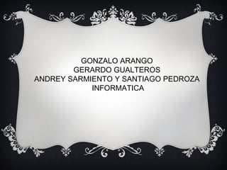 GONZALO ARANGO
GERARDO GUALTEROS
ANDREY SARMIENTO Y SANTIAGO PEDROZA
INFORMATICA
 