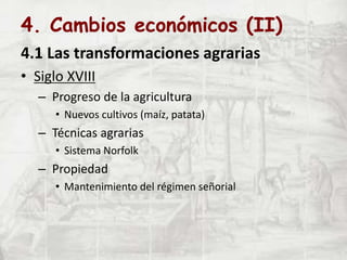 4. Cambios económicos (II)
4.1 Las transformaciones agrarias
• Siglo XVIII
– Progreso de la agricultura
• Nuevos cultivos (maíz, patata)
– Técnicas agrarias
• Sistema Norfolk
– Propiedad
• Mantenimiento del régimen señorial
 