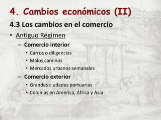 4. Cambios económicos (II)
4.3 Los cambios en el comercio
• Antiguo Régimen
– Comercio interior
• Carros o diligencias
• Malos caminos
• Mercados urbanos semanales
– Comercio exterior
• Grandes ciudades portuarias
• Colonias en América, África y Asia
 