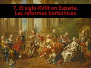7. El siglo XVIII en España.
Las reformas borbónicas
 