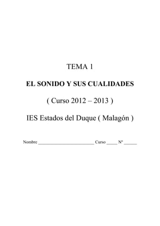 TEMA 1

 EL SONIDO Y SUS CUALIDADES

           ( Curso 2012 – 2013 )

 IES Estados del Duque ( Malagón )


Nombre __________________________ Curso _____ Nº ______
 