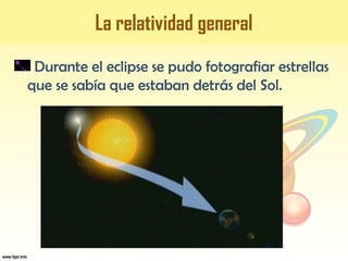 La relatividad general
Durante el eclipse se pudo fotografiar estrellas
que se sabía que estaban detrás del Sol.
 
