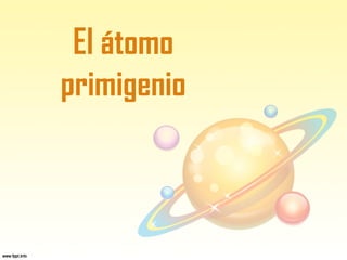 El átomo
primigenio
 