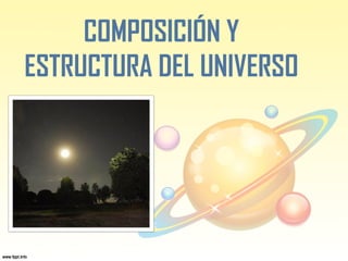 COMPOSICIÓN Y
ESTRUCTURA DEL UNIVERSO
 