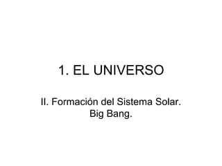 1. EL UNIVERSO
II. Formación del Sistema Solar.
Big Bang.
 