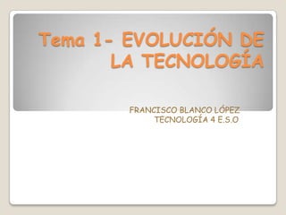 Tema 1- EVOLUCIÓN DE
       LA TECNOLOGÍA

        FRANCISCO BLANCO LÓPEZ
             TECNOLOGÍA 4 E.S.O
 