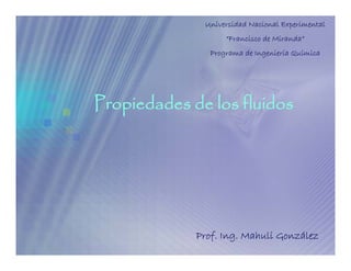 Universidad Nacional Experimental
                    “Francisco de Miranda”
                Programa de Ingeniería Química
                                    í    í




Propiedades de los fluidos




             Prof. Ing. Mahuli González
 