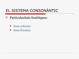 EL SISTEMA CONSONÀNTIC <ul><li>Particularitats fonètiques: </li></ul><ul><ul><li>Sons oclusius </li></ul></ul><ul><ul><li>...