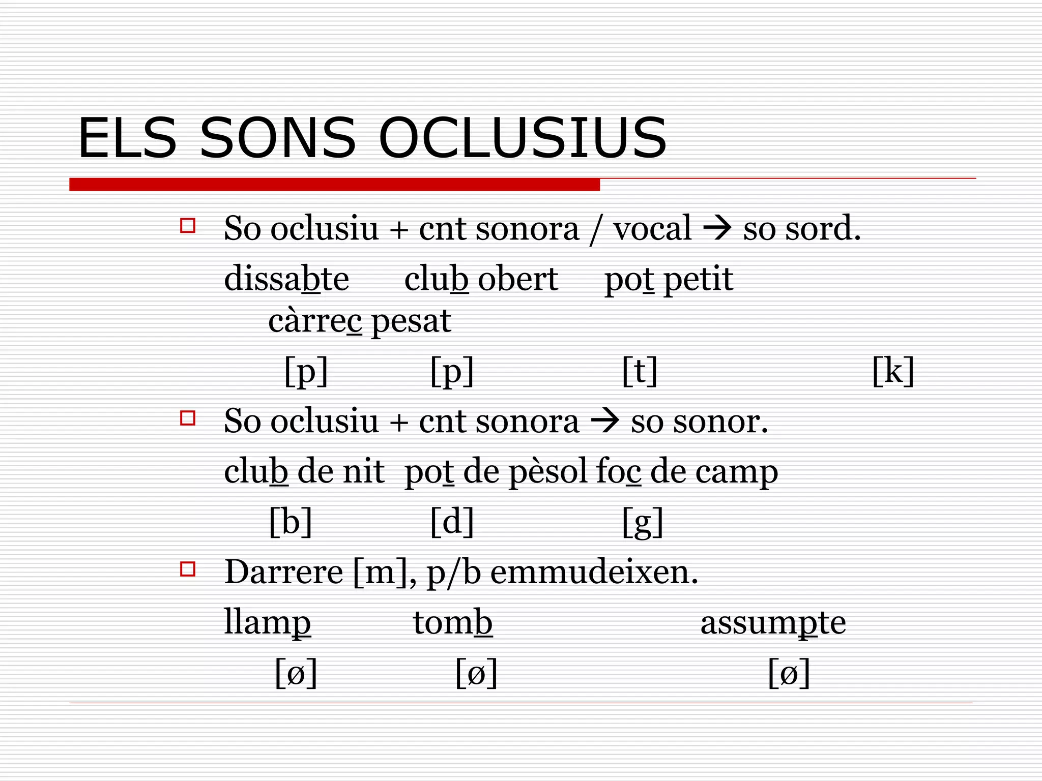 So oclusiu + cnt sonora / vocal    so sord. dissa b te   clu b  obert  po t  petit càrre c  pesat [p]   [p]   [t]   [k] So oclusiu + cnt sonora    so sonor. clu b  de nit   po t  de pèsol fo c  de camp [b]   [d]   [g] Darrere [m], p/b emmudeixen. llam p     tom b assum p te [ ø]   [ ø]     [ ø] ELS SONS OCLUSIUS 