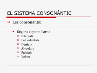 EL SISTEMA CONSONÀNTIC Les consonants: Segons el punt d'art.: Bilabials Labiodentals Dentals Alveolars Palatals Velars 