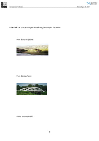Forces i estructures                                          Tecnologia 3r ESO




Exercici 19: Busca imatges de dels següents tipus de ponts:




          Pont d'arc de pedra:




          Pont d’arcs d’acer:




          Ponts en suspensió:




                                             7
 