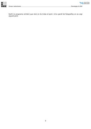 Forces i estructures                                                             Tecnologia 3r ESO




Earth (o programa similar) que situï on és troba el pont i d’un parell de fotografies on es vegi
aquest pont.




                                               5
 