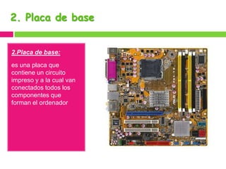 2. Placa de base

2.Placa de base:
es una placa que
contiene un circuito
impreso y a la cual van
conectados todos los
componentes que
forman el ordenador

 